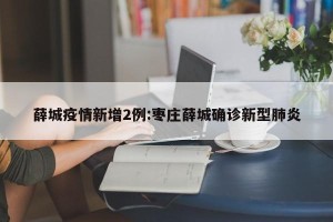 薛城疫情新增2例:枣庄薛城确诊新型肺炎