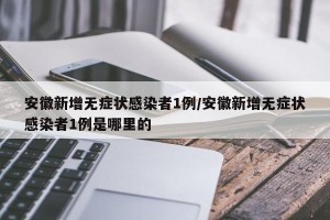 安徽新增无症状感染者1例/安徽新增无症状感染者1例是哪里的