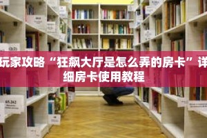 玩家攻略“狂飙大厅是怎么弄的房卡”详细房卡使用教程