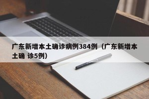 广东新增本土确诊病例384例（广东新增本土确 诊5例）