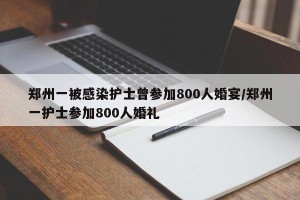 郑州一被感染护士曾参加800人婚宴/郑州一护士参加800人婚礼