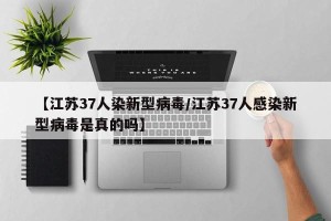 【江苏37人染新型病毒/江苏37人感染新型病毒是真的吗】