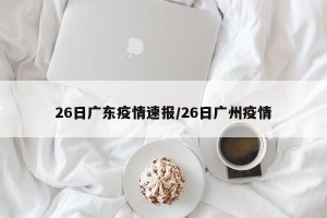 26日广东疫情速报/26日广州疫情