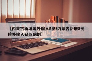 【内蒙古新增境外输入5例/内蒙古新增8例境外输入疑似病例】