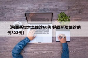 【陕西新增本土确诊60例/陕西新增确诊病例323例】