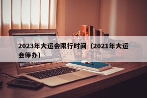2023年大运会限行时间（2021年大运会停办）