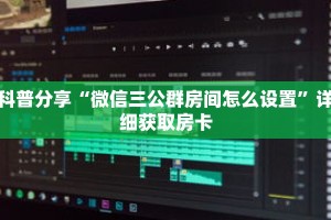 科普分享“微信三公群房间怎么设置”详细获取房卡
