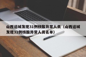 山西运城发现31例核酸异常人员（山西运城发现31例核酸异常人员名单）