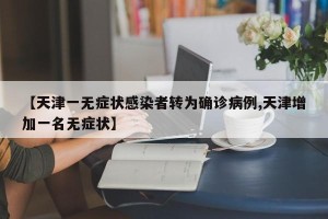 【天津一无症状感染者转为确诊病例,天津增加一名无症状】