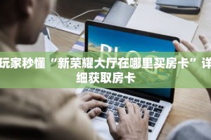 玩家秒懂“新荣耀大厅在哪里买房卡”详细获取房卡