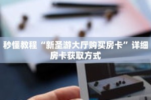 秒懂教程“新圣游大厅购买房卡”详细房卡获取方式