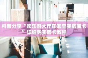 科普分享“欢乐游大厅在哪里买房间卡”详细购买房卡教程