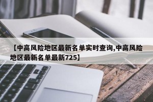 【中高风险地区最新名单实时查询,中高风险地区最新名单最新725】