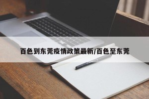 百色到东莞疫情政策最新/百色至东莞