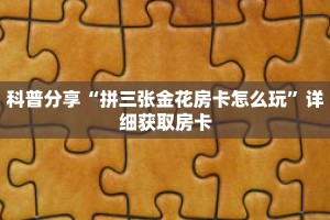 科普分享“拼三张金花房卡怎么玩”详细获取房卡