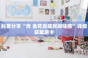 科普分享“炸 金花自建房间链接”详细获取房卡