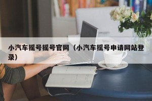 小汽车摇号摇号官网（小汽车摇号申请网站登录）