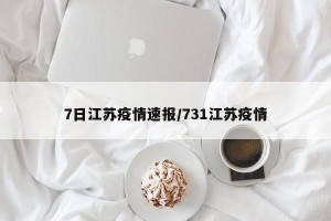 7日江苏疫情速报/731江苏疫情