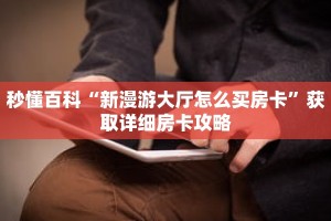 秒懂百科“新漫游大厅怎么买房卡”获取详细房卡攻略