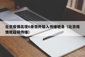 北京疫情出现6条京外输入传播链条（北京疫情现超级传播）