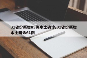 31省份新增85例本土确诊/31省份新增本土确诊61例