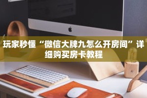 玩家秒懂“微信大牌九怎么开房间”详细购买房卡教程