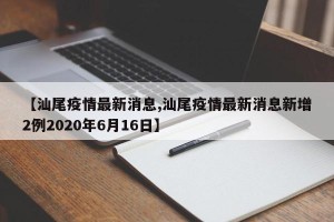 【汕尾疫情最新消息,汕尾疫情最新消息新增2例2020年6月16日】