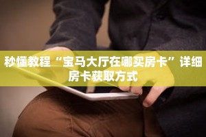 秒懂教程“微信链接拼三张房间怎么弄”详细房卡获取方式