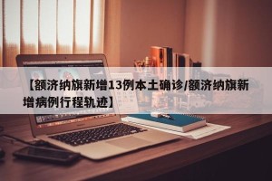 【额济纳旗新增13例本土确诊/额济纳旗新增病例行程轨迹】