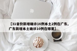 【31省份新增确诊16例本土2例在广东,广东新增本土确诊10例在哪里】