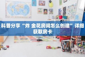 科普分享“炸 金花房间怎么创建”详细获取房卡