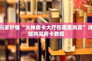 玩家秒懂“火神房卡大厅在哪里购买”详细购买房卡教程