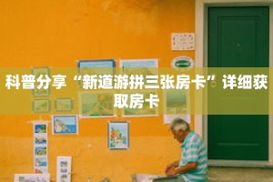 科普分享“新道游拼三张房卡”详细获取房卡
