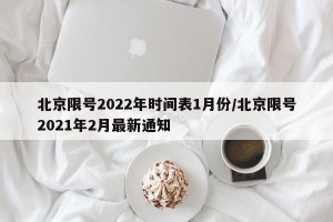 北京限号2022年时间表1月份/北京限号2021年2月最新通知