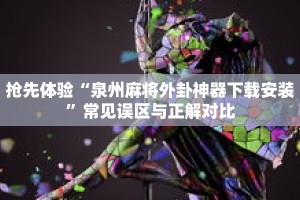 抢先体验“泉州麻将外卦神器下载安装”常见误区与正解对比