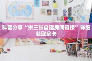 科普分享“拼三张自建房间链接”详细获取房卡