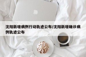 沈阳新增病例行动轨迹公布/沈阳新增确诊病例轨迹公布