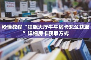 秒懂教程“狂飙大厅牛牛房卡怎么获取”详细房卡获取方式