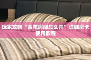 玩家攻略“金花房间怎么开”详细房卡使用教程