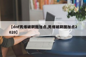 【dnf男爆破刷图加点,男爆破刷图加点2020】