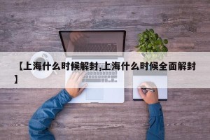 【上海什么时候解封,上海什么时候全面解封】