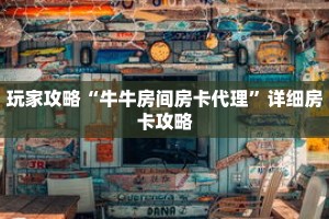 玩家攻略“牛牛房间房卡代理”详细房卡攻略