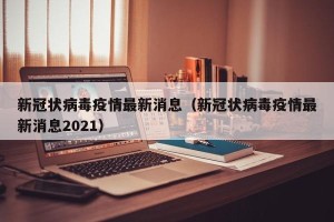 新冠状病毒疫情最新消息（新冠状病毒疫情最新消息2021）