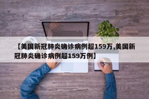 【美国新冠肺炎确诊病例超159万,美国新冠肺炎确诊病例超159万例】
