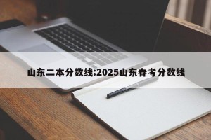 山东二本分数线:2025山东春考分数线
