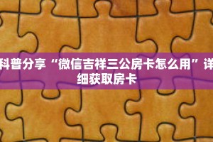 科普分享“微信吉祥三公房卡怎么用”详细获取房卡
