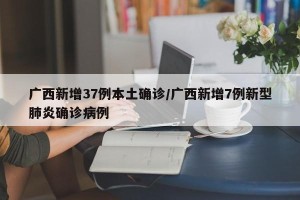 广西新增37例本土确诊/广西新增7例新型肺炎确诊病例