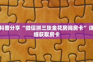 科普分享“微信拼三张金花房间房卡”详细获取房卡
