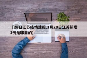 【28日江苏疫情速报,1月28日江苏新增1例是哪里的】