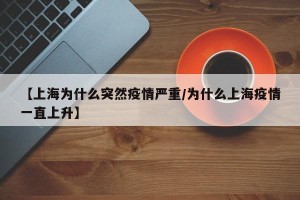 【上海为什么突然疫情严重/为什么上海疫情一直上升】